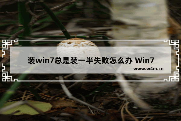 装win7总是装一半失败怎么办 Win7安装总是失败，解决方法？