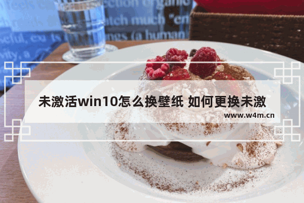 未激活win10怎么换壁纸 如何更换未激活Win10的桌面壁纸