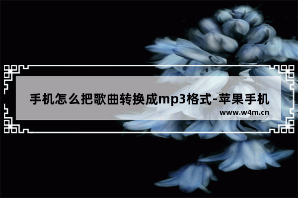 手机怎么把歌曲转换成mp3格式-苹果手机怎么把歌曲转换成mp3格式