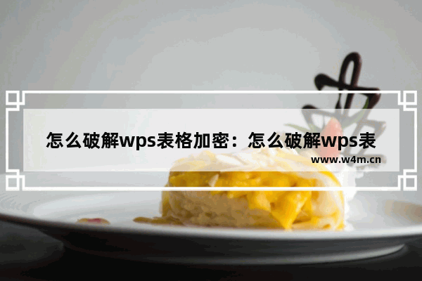 怎么破解wps表格加密：怎么破解wps表格加密文档