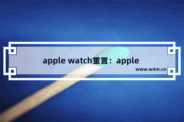 apple watch重置：apple watch重置一直转圈