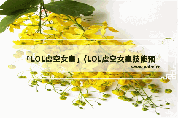 「LOL虚空女皇」(LOL虚空女皇技能预览)