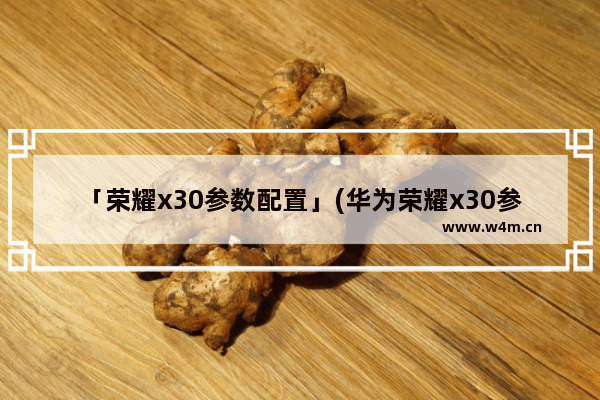 「荣耀x30参数配置」(华为荣耀x30参数配置和荣耀60)