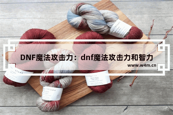 DNF魔法攻击力：dnf魔法攻击力和智力哪个好