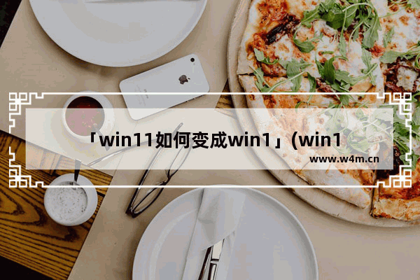 「win11如何变成win1」(win11如何变成win10界面软件)