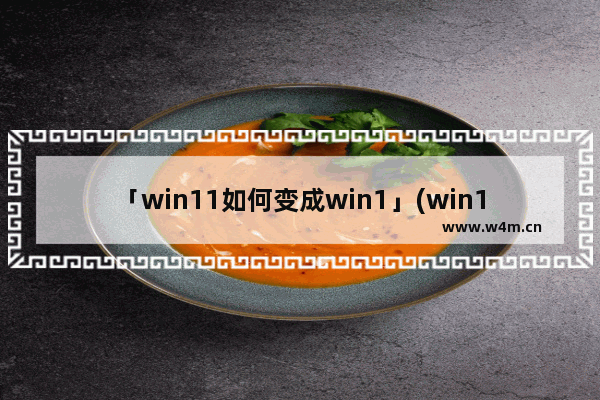 「win11如何变成win1」(win11如何变成win10界面软件)