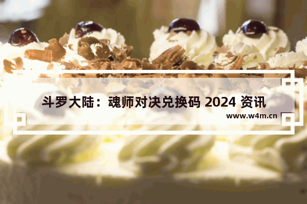 斗罗大陆：魂师对决兑换码 2024 资讯大揭秘