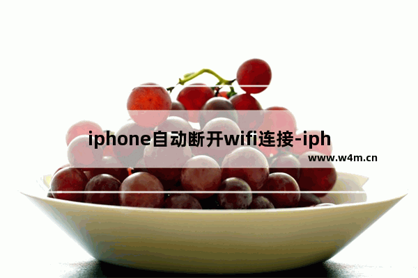 iphone自动断开wifi连接-iphone自动断开wifi连接然后无法加入