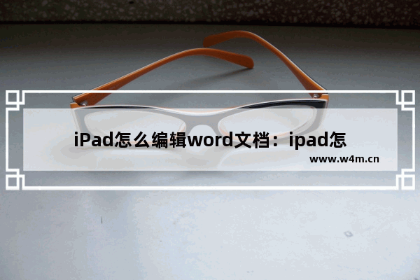 iPad怎么编辑word文档：ipad怎么编辑word文档方便