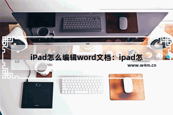 iPad怎么编辑word文档：ipad怎么编辑word文档方便