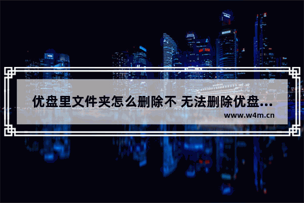 优盘里文件夹怎么删除不 无法删除优盘里的文件夹