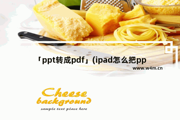 「ppt转成pdf」(ipad怎么把ppt转成pdf)