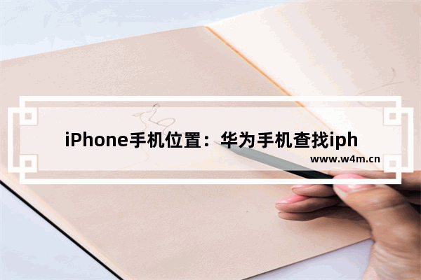 iPhone手机位置：华为手机查找iphone手机位置