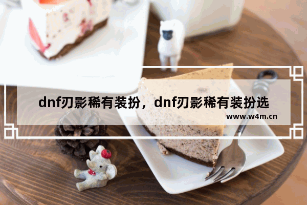 dnf刃影稀有装扮，dnf刃影稀有装扮选那套