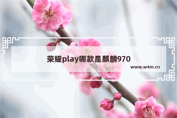 荣耀play哪款是麒麟970