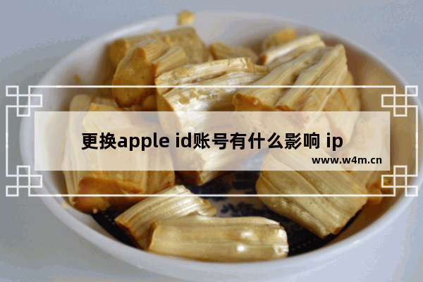 更换apple id账号有什么影响 ipad更换apple id账号有什么影响