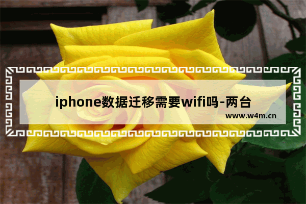 iphone数据迁移需要wifi吗-两台iphone数据迁移需要wifi吗