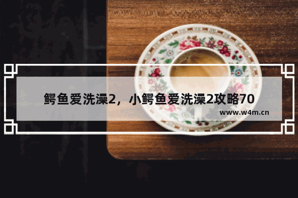 鳄鱼爱洗澡2，小鳄鱼爱洗澡2攻略70