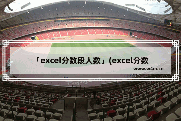 「excel分数段人数」(excel分数段人数怎么统计)