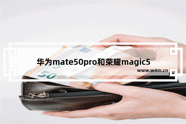 华为mate50pro和荣耀magic50pro