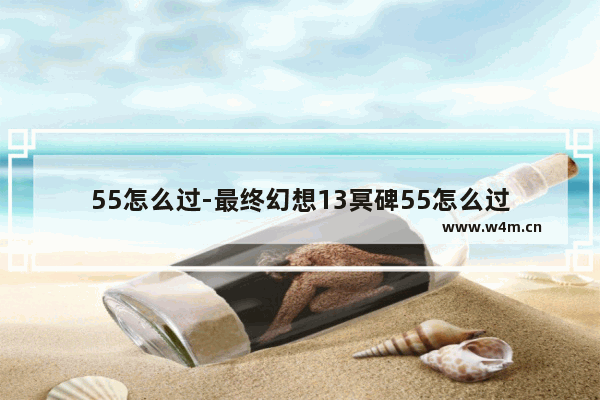 55怎么过-最终幻想13冥碑55怎么过