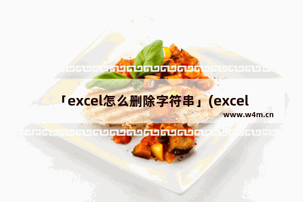 「excel怎么删除字符串」(excel怎么删除字符串中的符号)