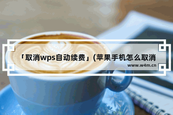 「取消wps自动续费」(苹果手机怎么取消wps自动续费)