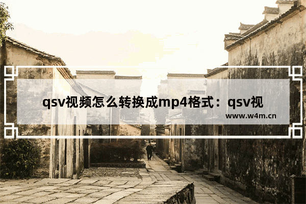 qsv视频怎么转换成mp4格式：qsv视频怎么转换成mp4格式免费