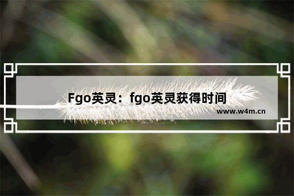 Fgo英灵：fgo英灵获得时间