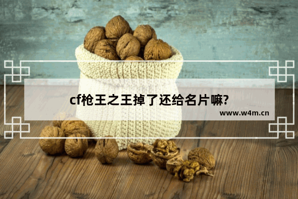 cf枪王之王掉了还给名片嘛?