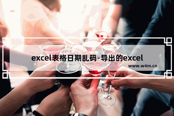 excel表格日期乱码-导出的excel表格日期乱码