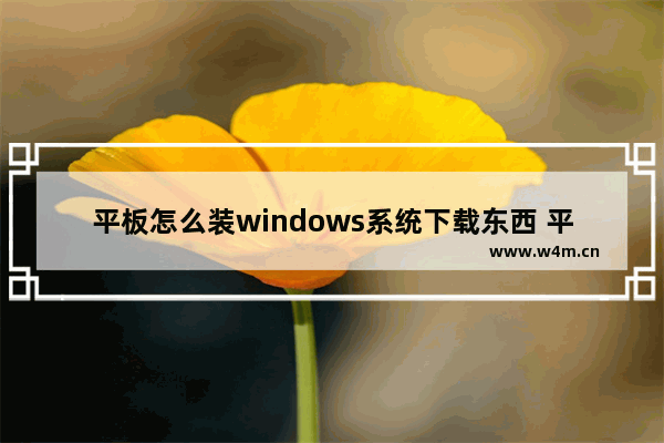 平板怎么装windows系统下载东西 平板如何下载安装Windows系统