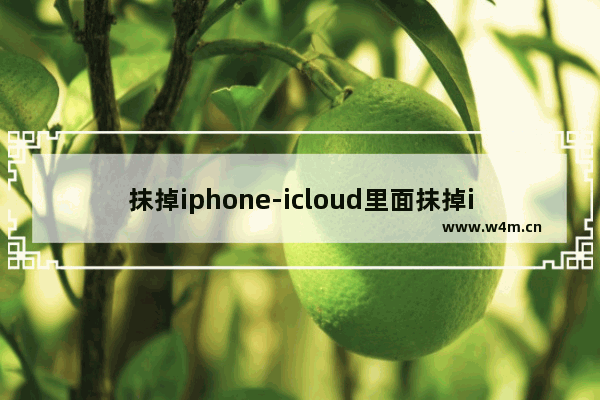 抹掉iphone-icloud里面抹掉iphone是所有数据?