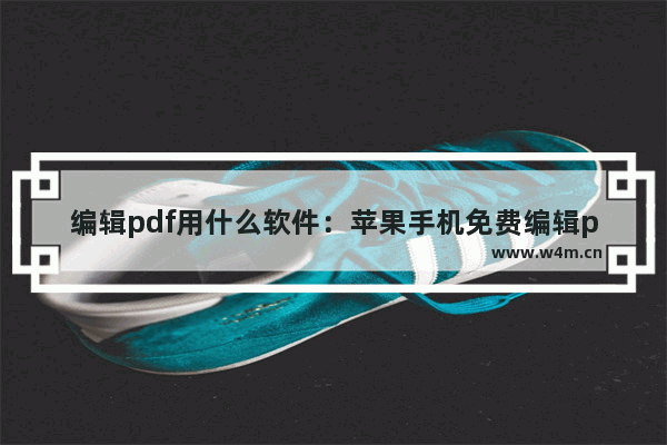 编辑pdf用什么软件：苹果手机免费编辑pdf用什么软件