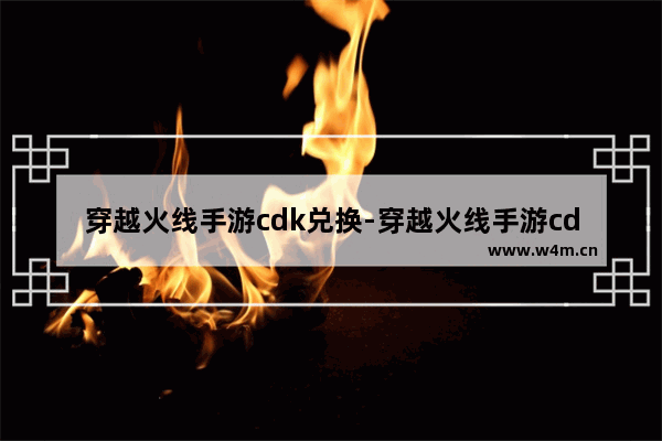 穿越火线手游cdk兑换-穿越火线手游cdk兑换中心在哪