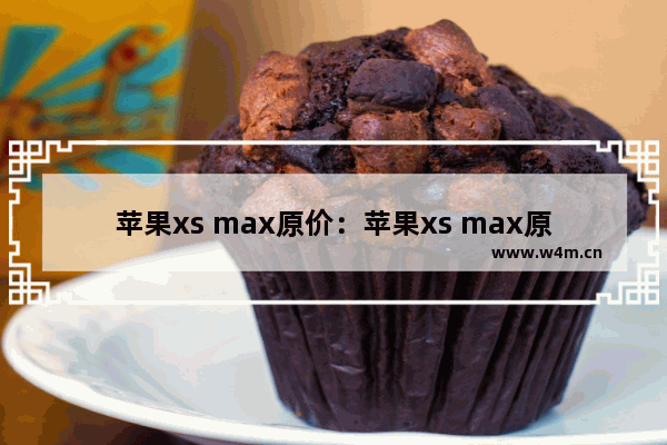 苹果xs max原价：苹果xs max原价多少钱