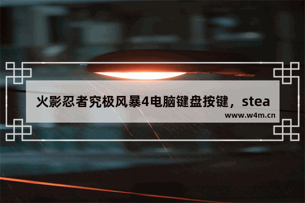 火影忍者究极风暴4电脑键盘按键，steam火影忍者究极风暴4电脑键盘按键