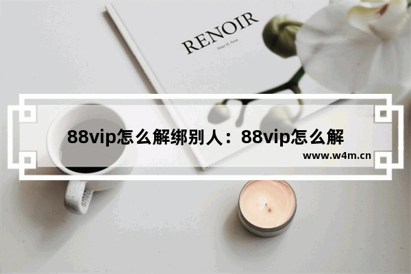 88vip怎么解绑别人：88vip怎么解绑别人网易云