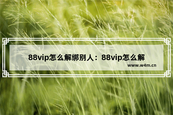 88vip怎么解绑别人：88vip怎么解绑别人网易云