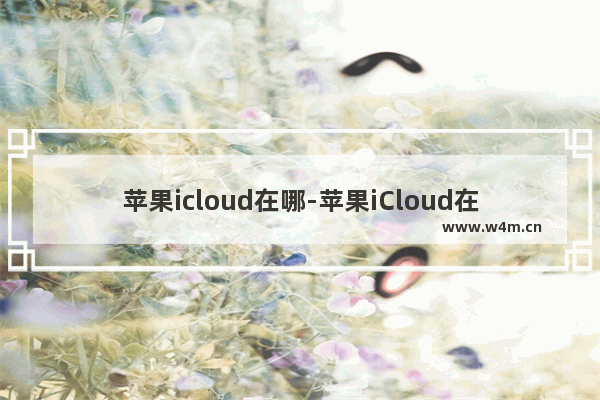 苹果icloud在哪-苹果iCloud在哪里打开