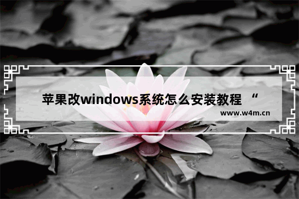 苹果改windows系统怎么安装教程 “苹果电脑如何安装Windows系统”