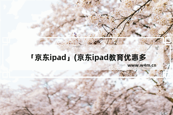 「京东ipad」(京东ipad教育优惠多久补货)