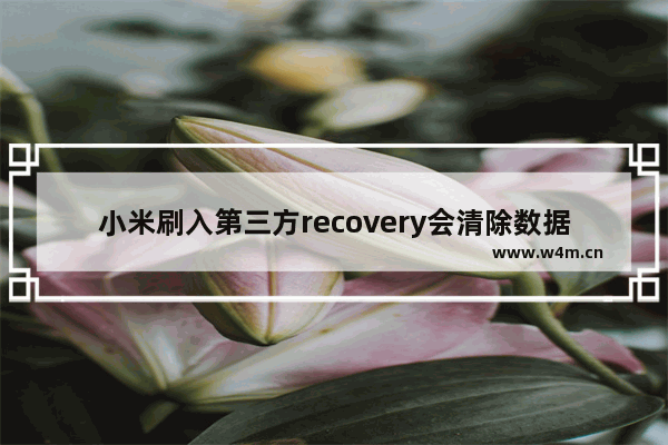 小米刷入第三方recovery会清除数据吗