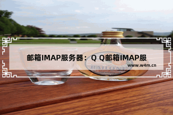 邮箱IMAP服务器：Q Q邮箱IMAP服务器怎么填