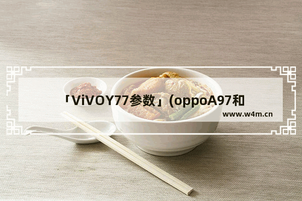 「ViVOY77参数」(oppoA97和vivoY77参数对比)