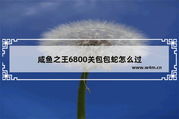 咸鱼之王6800关包包蛇怎么过