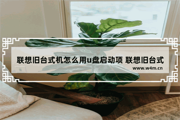 联想旧台式机怎么用u盘启动项 联想旧台式机如何使用U盘启动