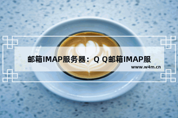 邮箱IMAP服务器：Q Q邮箱IMAP服务器怎么填