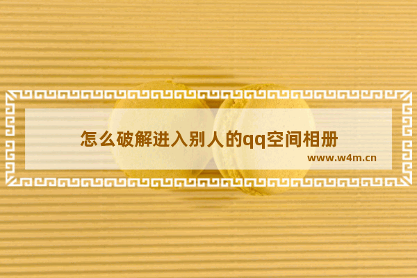 怎么破解进入别人的qq空间相册