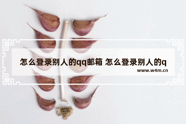 怎么登录别人的qq邮箱 怎么登录别人的qq邮箱账号